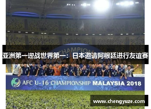 亚洲第一迎战世界第一：日本邀请阿根廷进行友谊赛