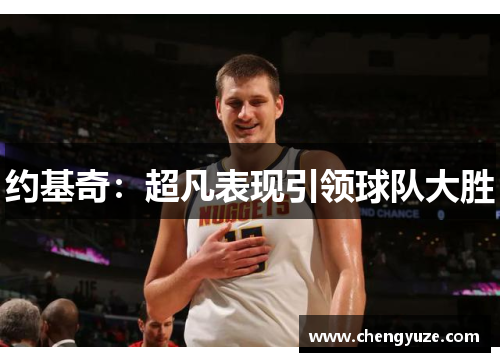 约基奇：超凡表现引领球队大胜