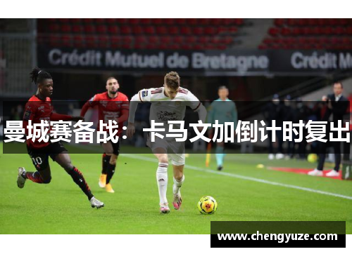 曼城赛备战：卡马文加倒计时复出